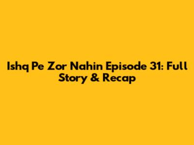 Ishq Pe Zor Nahin Episode 31: Full Story & Recap