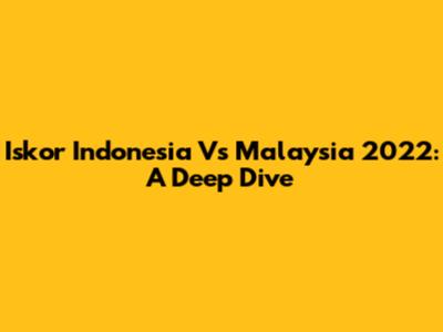 Iskor Indonesia Vs Malaysia 2022: A Deep Dive