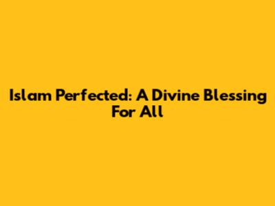 Islam Perfected: A Divine Blessing For All