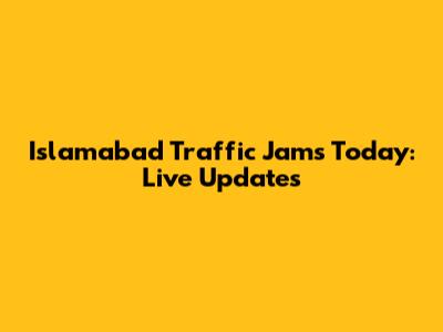 Islamabad Traffic Jams Today: Live Updates
