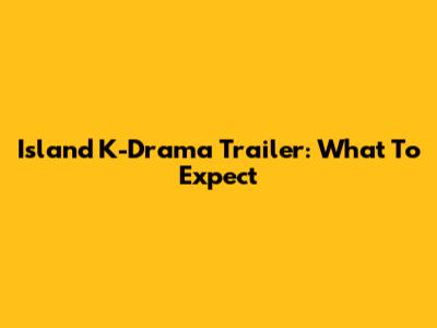 Island K-Drama Trailer: What To Expect