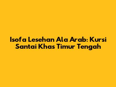 Isofa Lesehan Ala Arab: Kursi Santai Khas Timur Tengah