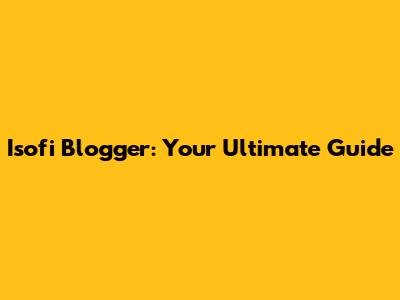 Isofi Blogger: Your Ultimate Guide