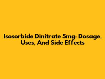 Isosorbide Dinitrate 5mg: Dosage, Uses, And Side Effects