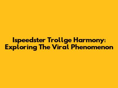Ispeedster Trollge Harmony: Exploring The Viral Phenomenon