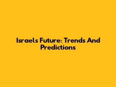 Israel's Future: Trends And Predictions