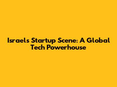 Israel's Startup Scene: A Global Tech Powerhouse