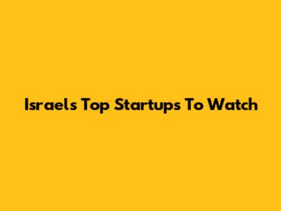 Israel's Top Startups To Watch