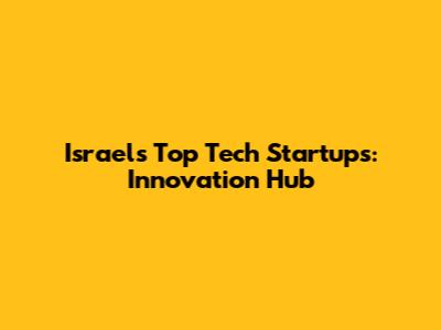 Israel's Top Tech Startups: Innovation Hub