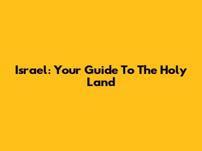 Israel: Your Guide To The Holy Land