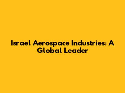 Israel Aerospace Industries: A Global Leader