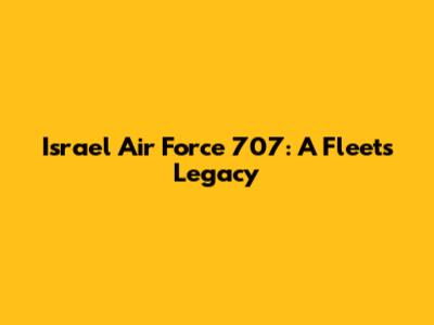 Israel Air Force 707: A Fleet's Legacy