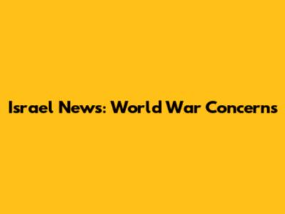 Israel News: World War Concerns