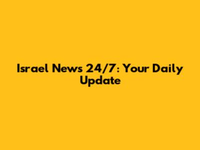 Israel News 24/7: Your Daily Update