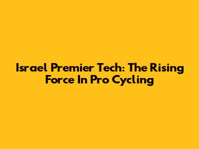 Israel Premier Tech: The Rising Force In Pro Cycling
