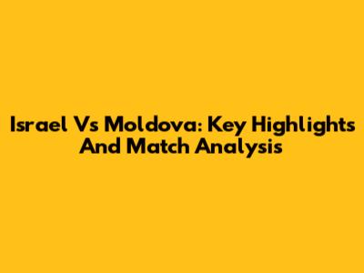 Israel Vs Moldova: Key Highlights And Match Analysis