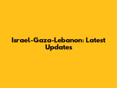 Israel-Gaza-Lebanon: Latest Updates