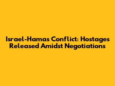 Israel-Hamas Conflict: Hostages Released Amidst Negotiations