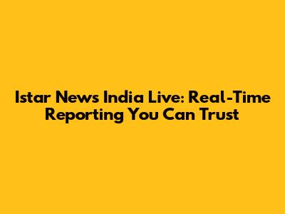 Istar News India Live: Real-Time Reporting You Can Trust