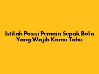 Istilah Posisi Pemain Sepak Bola Yang Wajib Kamu Tahu