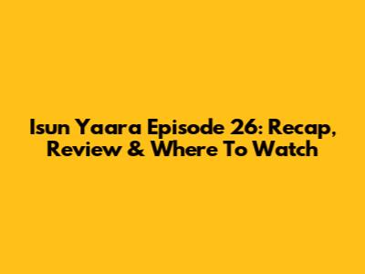 Isun Yaara Episode 26: Recap, Review & Where To Watch