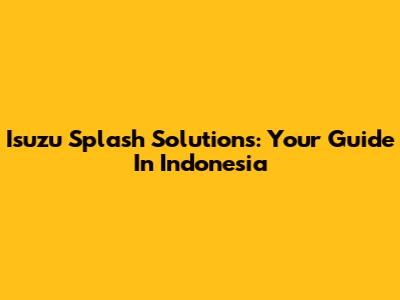 Isuzu Splash Solutions: Your Guide In Indonesia
