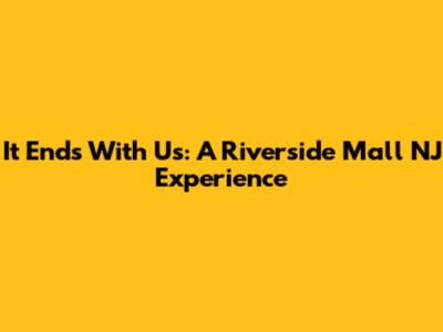 It Ends With Us: A Riverside Mall NJ Experience