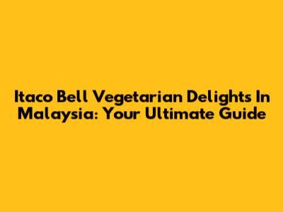 Itaco Bell Vegetarian Delights In Malaysia: Your Ultimate Guide