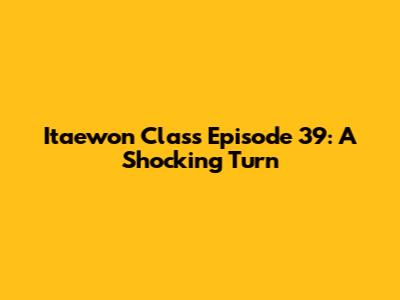 Itaewon Class Episode 39: A Shocking Turn
