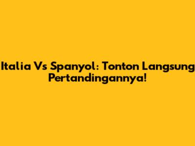 Italia Vs Spanyol: Tonton Langsung Pertandingannya!