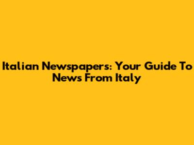 Italian Newspapers: Your Guide To News From Italy