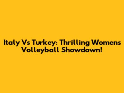 Italy Vs Turkey: Thrilling Women's Volleyball Showdown!