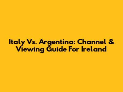 Italy Vs. Argentina: Channel & Viewing Guide For Ireland