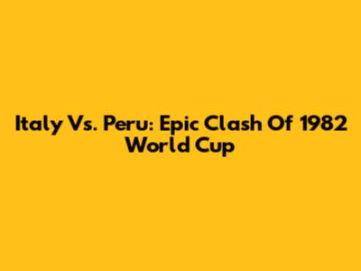 Italy Vs. Peru: Epic Clash Of 1982 World Cup