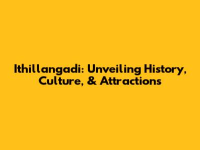 Ithillangadi: Unveiling History, Culture, & Attractions