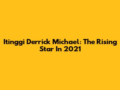 Itinggi Derrick Michael: The Rising Star In 2021