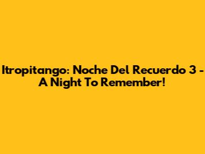 Itropitango: Noche Del Recuerdo 3 - A Night To Remember!