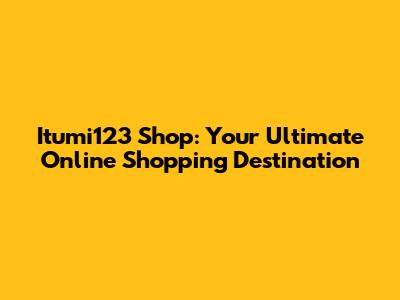 Itumi123 Shop: Your Ultimate Online Shopping Destination