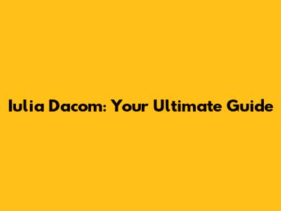 Iulia Dacom: Your Ultimate Guide