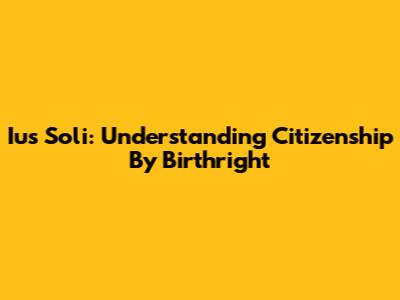 Ius Soli: Understanding Citizenship By Birthright