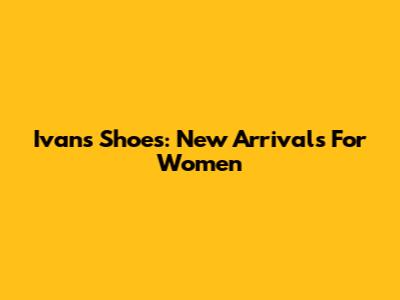 Ivan's Shoes: New Arrivals For Women