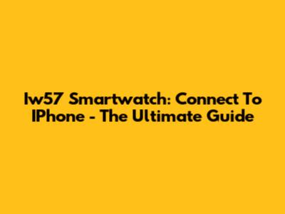 Iw57 Smartwatch: Connect To IPhone - The Ultimate Guide