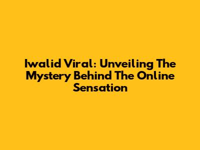 Iwalid Viral: Unveiling The Mystery Behind The Online Sensation