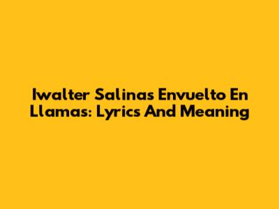Iwalter Salinas Envuelto En Llamas: Lyrics And Meaning