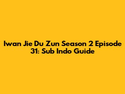 Iwan Jie Du Zun Season 2 Episode 31: Sub Indo Guide
