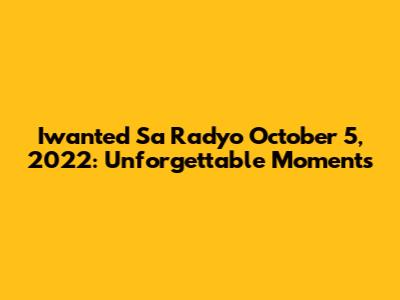 Iwanted Sa Radyo October 5, 2022: Unforgettable Moments