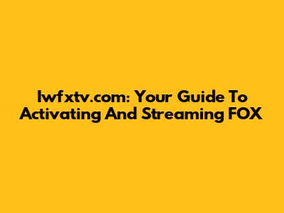Iwfxtv.com: Your Guide To Activating And Streaming FOX