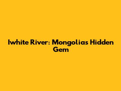 Iwhite River: Mongolia's Hidden Gem