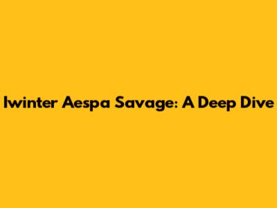 Iwinter Aespa Savage: A Deep Dive