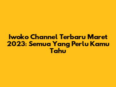 Iwoko Channel Terbaru Maret 2023: Semua Yang Perlu Kamu Tahu